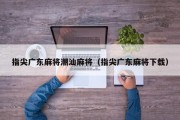 指尖广东麻将潮汕麻将（指尖广东麻将下载）