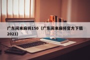 广东闲来麻将150（广东闲来麻将官方下载2021）