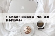 广东闲来麻将iphone旧版（闲来广东麻将手机版苹果）