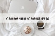 广东湖南麻将直播（广东麻将直播平台）