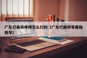 广东打麻将师傅怎么打的（广东打麻将零基础教学）
