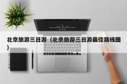 北京旅游三日游（北京旅游三日游最佳路线图）