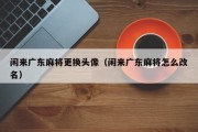 闲来广东麻将更换头像（闲来广东麻将怎么改名）