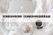 天津航空呼和浩特（天津航空呼和浩特营业部）