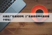 川麻比广东麻将好吗（广东麻将和四川麻将哪个好玩）