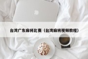 台湾广东麻将比赛（台湾麻将视频教程）