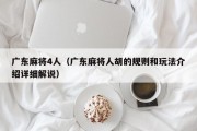 广东麻将4人（广东麻将人胡的规则和玩法介绍详细解说）