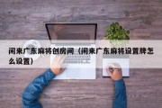 闲来广东麻将创房间（闲来广东麻将设置牌怎么设置）