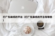 打广东麻将的平台（打广东麻将的平台有哪些）