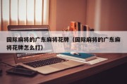 国际麻将的广东麻将花牌（国际麻将的广东麻将花牌怎么打）