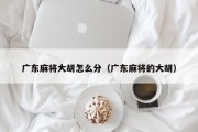 广东麻将大胡怎么分（广东麻将的大胡）