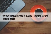 电子游戏机无线电视怎么连接（游戏机连接电视步骤视频）