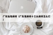 广东加鬼麻将（广东鬼麻将十三幺麻将怎么打）