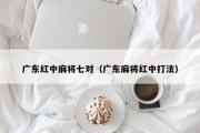 广东红中麻将七对（广东麻将红中打法）