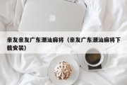 亲友亲友广东潮汕麻将（亲友广东潮汕麻将下载安装）