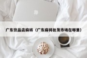 广东饮品店麻将（广东麻将批发市场在哪里）
