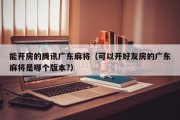能开房的腾讯广东麻将（可以开好友房的广东麻将是哪个版本?）