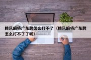 腾讯麻将广东牌怎么打不了（腾讯麻将广东牌怎么打不了了呢）
