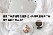 腾讯广东麻将好友房开挂（腾讯欢乐麻将广东麻将怎么开好友房）