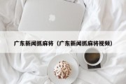 广东新闻抓麻将（广东新闻抓麻将视频）