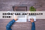 怎样打闲来广东麻将（闲来广东麻将怎么打开定位设置）