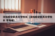 沈阳航空航天大学校长（沈阳航空航天大学校长 李海峰）