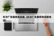长沙广东麻将房出租（长沙广东麻将房出租电话）