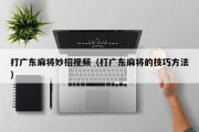 打广东麻将妙招视频（打广东麻将的技巧方法）