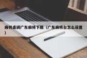 麻将桌调广东麻将下载（广东麻将台怎么设置）