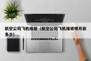 航空公司飞机维修（航空公司飞机维修师月薪多少）