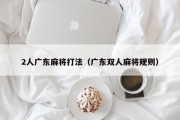 2人广东麻将打法（广东双人麻将规则）