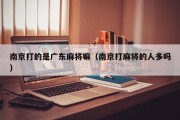 南京打的是广东麻将嘛（南京打麻将的人多吗）