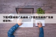 下载欢乐麻将广东麻将（下载欢乐麻将广东麻将软件）