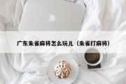 广东朱雀麻将怎么玩儿（朱雀打麻将）