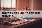 腾讯广东麻将进不去（腾讯广东麻将好友约牌我怎么没有呢）