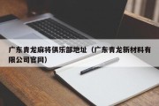 广东青龙麻将俱乐部地址（广东青龙新材料有限公司官网）
