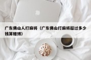广东佛山人打麻将（广东佛山打麻将超过多少钱算赌博）