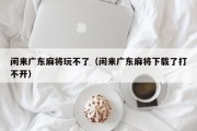闲来广东麻将玩不了（闲来广东麻将下载了打不开）