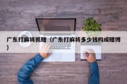 广东打麻将抓赌（广东打麻将多少钱构成赌博）