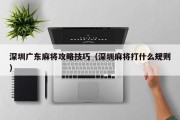 深圳广东麻将攻略技巧（深圳麻将打什么规则）