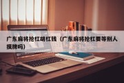 广东麻将抢杠胡杠钱（广东麻将抢杠要等别人摸牌吗）