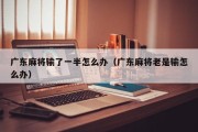 广东麻将输了一半怎么办（广东麻将老是输怎么办）