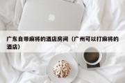 广东自带麻将的酒店房间（广州可以打麻将的酒店）