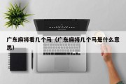 广东麻将看几个马（广东麻将几个马是什么意思）