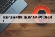 微乐广东麻将辞职（微乐广东麻将可以开挂吗）