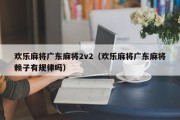欢乐麻将广东麻将2v2（欢乐麻将广东麻将赖子有规律吗）