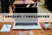 广东麻将怎么操作（广东麻将怎么操作才能赢）