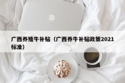 广西养殖牛补贴（广西养牛补贴政策2021标准）