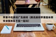 苹果手机腾讯广东麻将（腾讯麻将苹果版本跟安卓版本能不能一起玩）