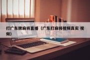 打广东牌麻将直播（广东打麻将视频真实 视频）